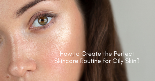 How to Create the Perfect Skincare Routine for Oily Skin?
