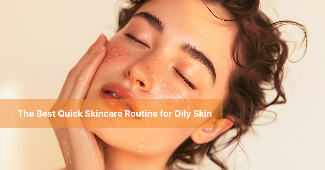 The Best Quick Skincare Routine for Oily Skin: Simple, Fast & Truly Effective